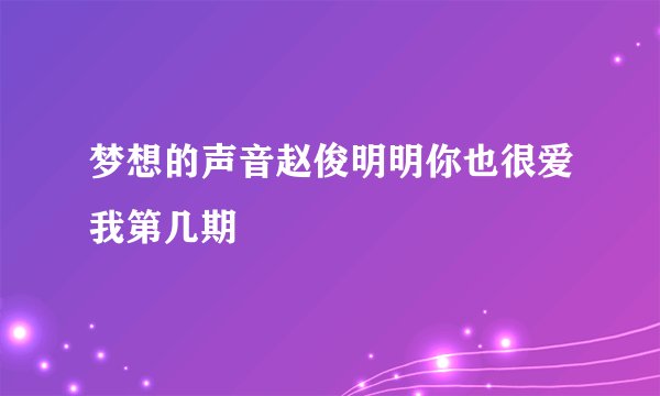 梦想的声音赵俊明明你也很爱我第几期