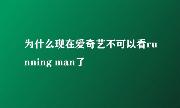 为什么现在爱奇艺不可以看running man了