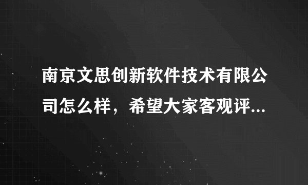 南京文思创新软件技术有限公司怎么样，希望大家客观评价一下，谢谢