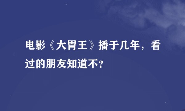电影《大胃王》播于几年，看过的朋友知道不？