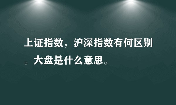 上证指数，沪深指数有何区别。大盘是什么意思。