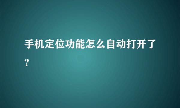 手机定位功能怎么自动打开了？