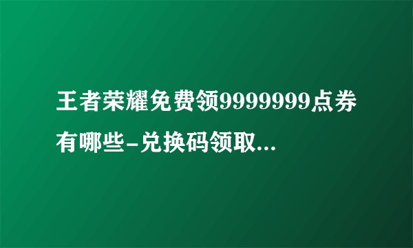 王者荣耀免费领9999999点券有哪些-兑换码领取9999点券2023