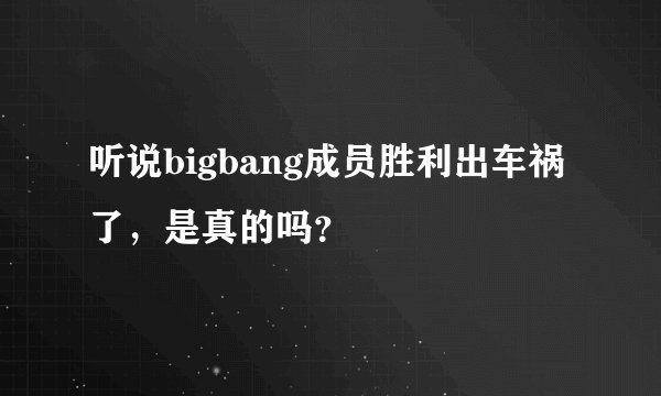 听说bigbang成员胜利出车祸了，是真的吗？