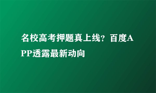 名校高考押题真上线?百度APP透露最新动向