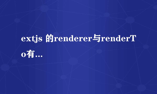 extjs 的renderer与renderTo有什么区别