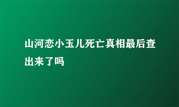 山河恋小玉儿死亡真相最后查出来了吗