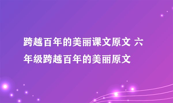跨越百年的美丽课文原文 六年级跨越百年的美丽原文