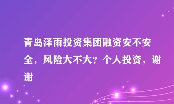青岛泽雨投资集团融资安不安全，风险大不大？个人投资，谢谢