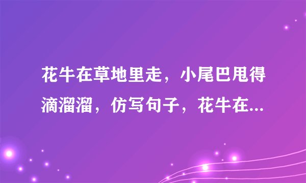 花牛在草地里走，小尾巴甩得滴溜溜，仿写句子，花牛在草地里走，怎么怎么样？