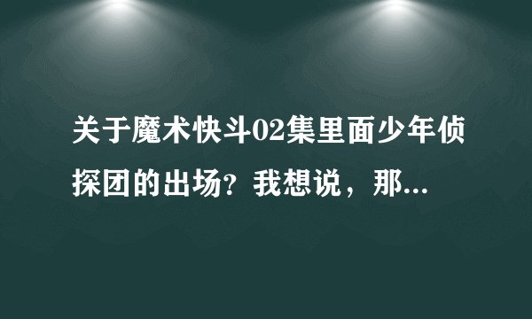关于魔术快斗02集里面少年侦探团的出场？我想说，那时快斗才刚刚成为怪盗，而在那之前