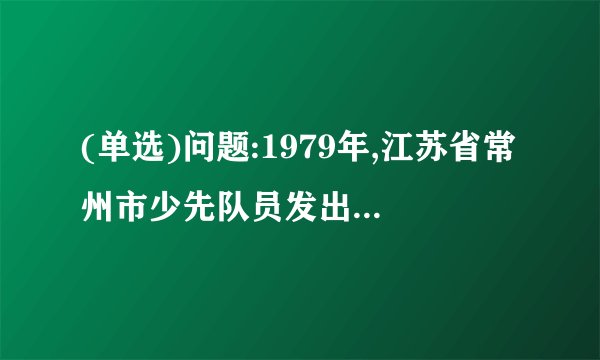 (单选)问题:1979年,江苏省常州市少先队员发出的活动倡议是什么?