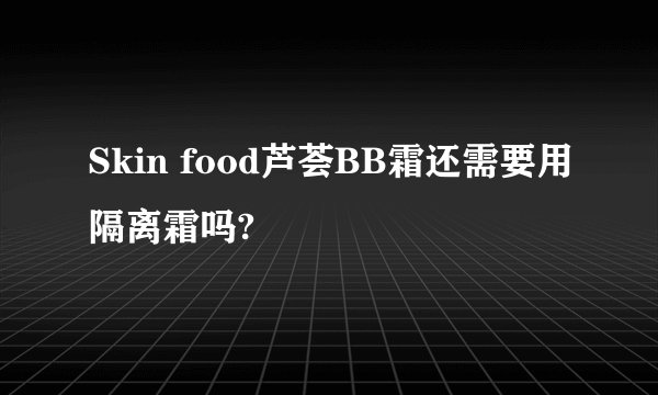 Skin food芦荟BB霜还需要用隔离霜吗?