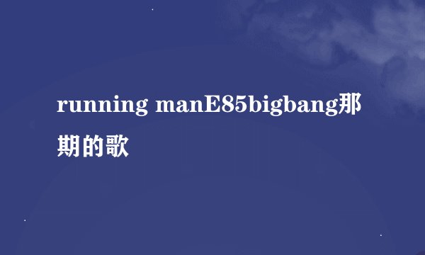running manE85bigbang那期的歌