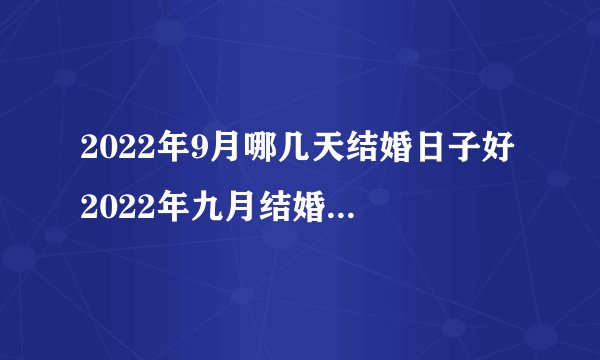 2022年9月哪几天结婚日子好 2022年九月结婚的黄道吉日查询