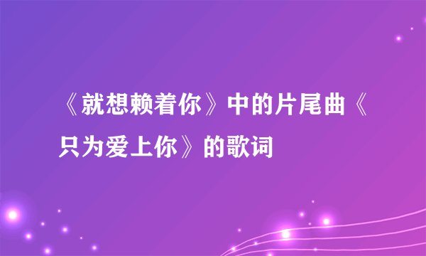 《就想赖着你》中的片尾曲《只为爱上你》的歌词