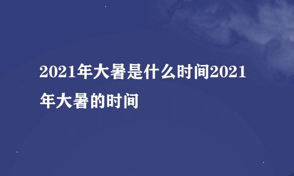 2021年大暑是什么时间2021年大暑的时间