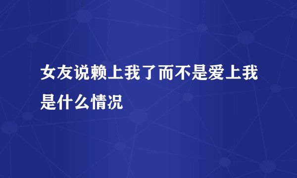 女友说赖上我了而不是爱上我是什么情况