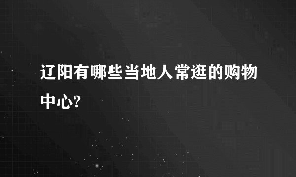 辽阳有哪些当地人常逛的购物中心?