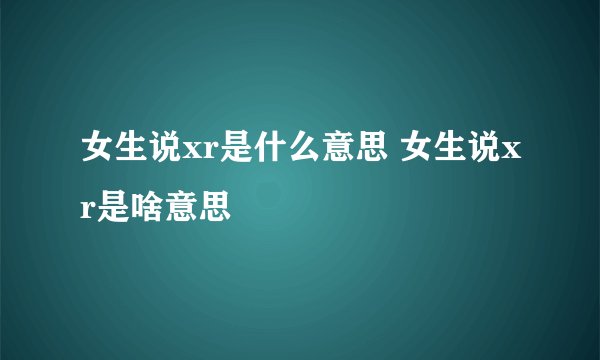 女生说xr是什么意思 女生说xr是啥意思