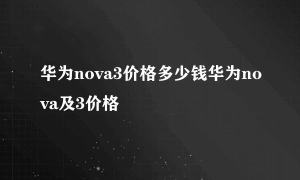 华为nova3价格多少钱华为nova及3价格
