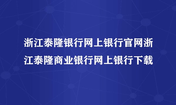 浙江泰隆银行网上银行官网浙江泰隆商业银行网上银行下载