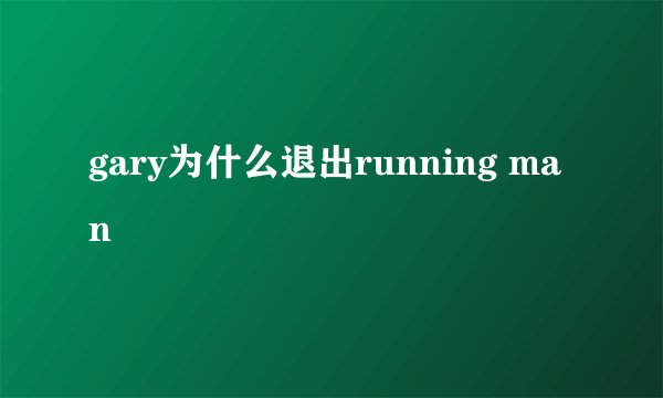 gary为什么退出running man