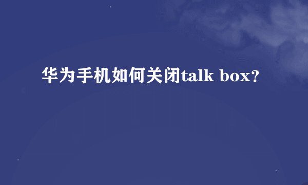 华为手机如何关闭talk box？