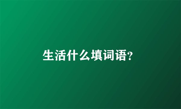 生活什么填词语？