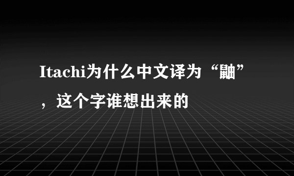 Itachi为什么中文译为“鼬”，这个字谁想出来的