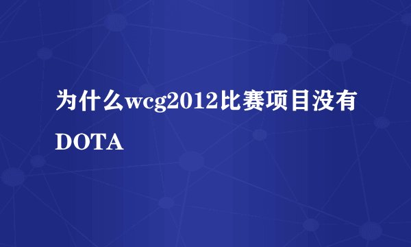 为什么wcg2012比赛项目没有DOTA
