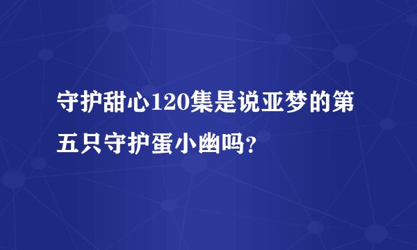 守护甜心120集是说亚梦的第五只守护蛋小幽吗？