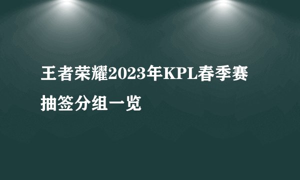 王者荣耀2023年KPL春季赛抽签分组一览