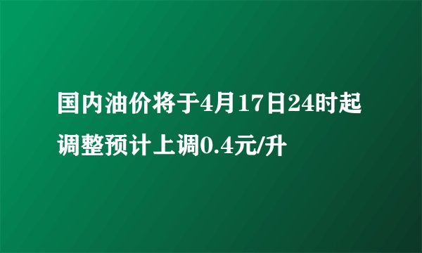 国内油价将于4月17日24时起调整预计上调0.4元/升