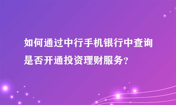 如何通过中行手机银行中查询是否开通投资理财服务？