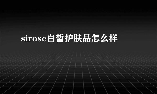sirose白皙护肤品怎么样