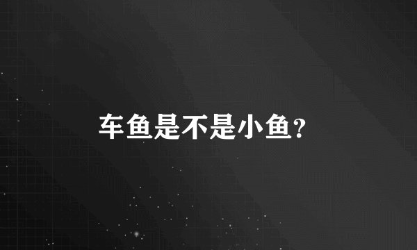 车鱼是不是小鱼？