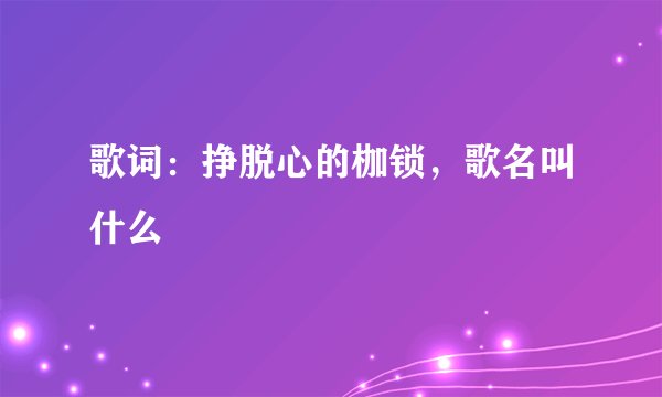 歌词：挣脱心的枷锁，歌名叫什么