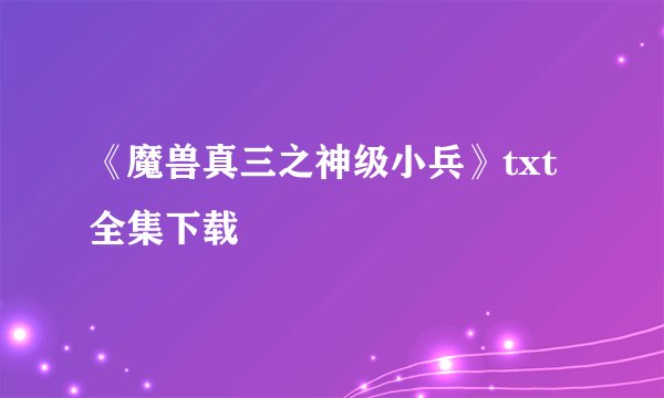 《魔兽真三之神级小兵》txt全集下载