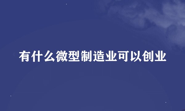 有什么微型制造业可以创业