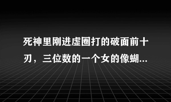 死神里刚进虚圈打的破面前十刃，三位数的一个女的像蝴蝶似的叫什么