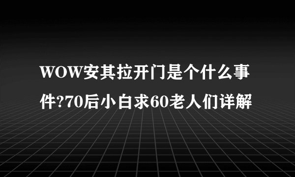 WOW安其拉开门是个什么事件?70后小白求60老人们详解