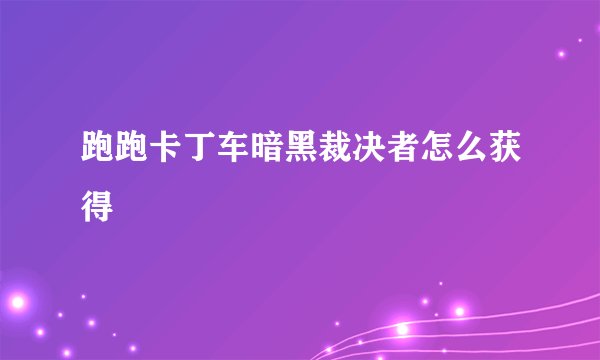 跑跑卡丁车暗黑裁决者怎么获得