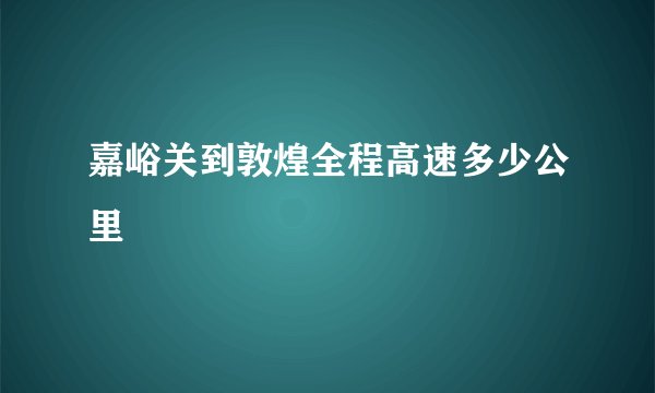 嘉峪关到敦煌全程高速多少公里