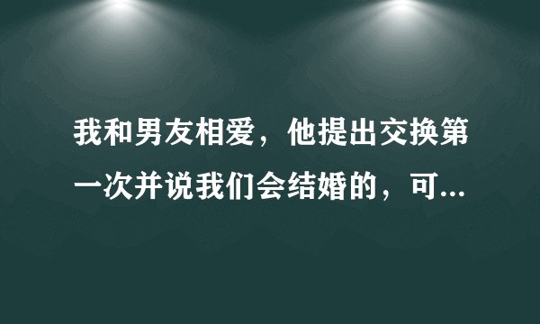 我和男友相爱，他提出交换第一次并说我们会结婚的，可我才16他才17，我该怎么做呢