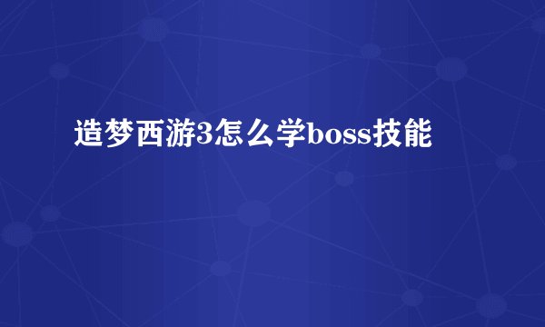 造梦西游3怎么学boss技能