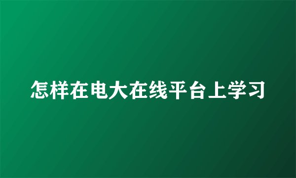 怎样在电大在线平台上学习