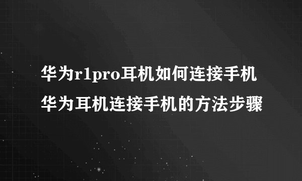 华为r1pro耳机如何连接手机华为耳机连接手机的方法步骤