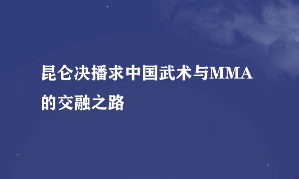 昆仑决播求中国武术与MMA的交融之路