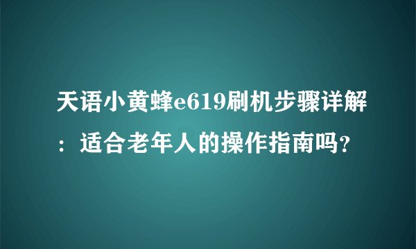 天语小黄蜂e619刷机步骤详解：适合老年人的操作指南吗？